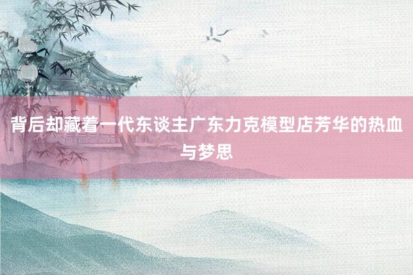 背后却藏着一代东谈主广东力克模型店芳华的热血与梦思