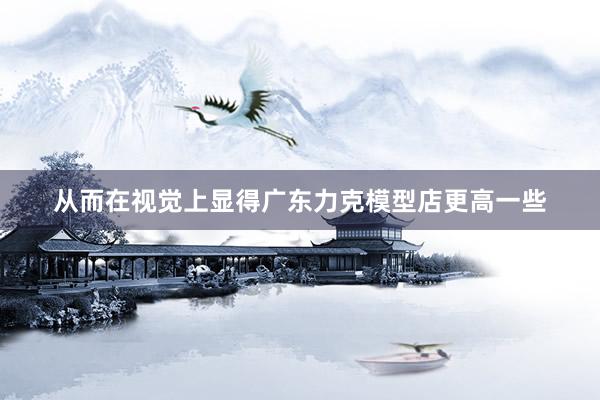 从而在视觉上显得广东力克模型店更高一些