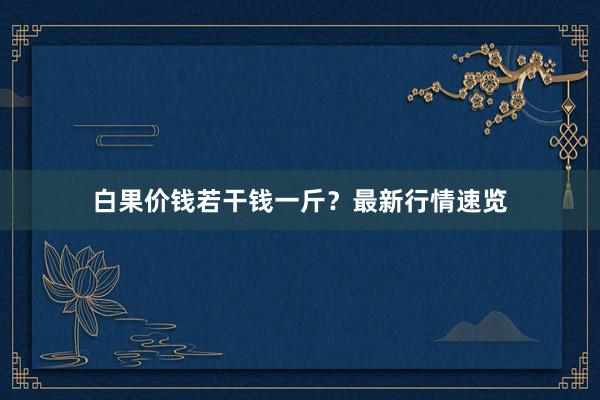 白果价钱若干钱一斤？最新行情速览