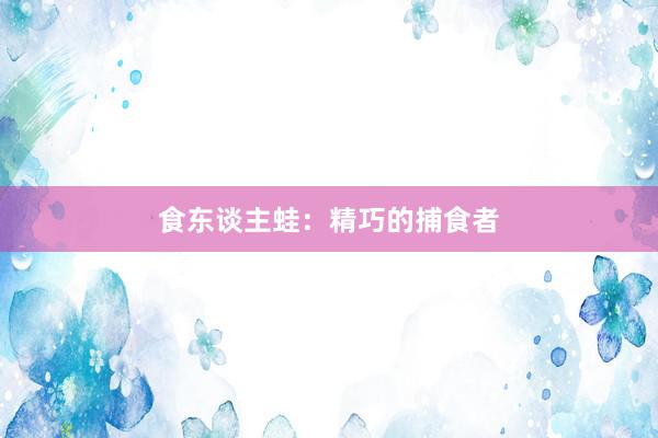 食东谈主蛙:精巧的捕食者