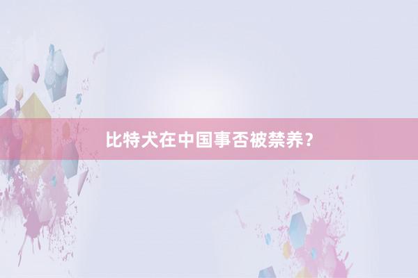 比特犬在中国事否被禁养？