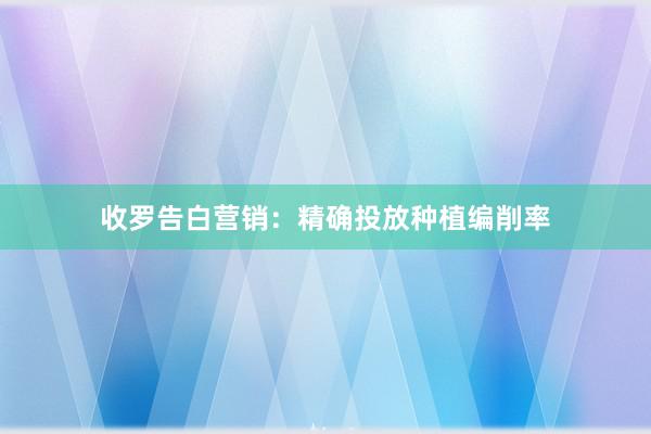 收罗告白营销：精确投放种植编削率